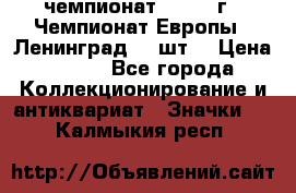 11.1) чемпионат : 1971 г - Чемпионат Европы - Ленинград (3 шт) › Цена ­ 249 - Все города Коллекционирование и антиквариат » Значки   . Калмыкия респ.